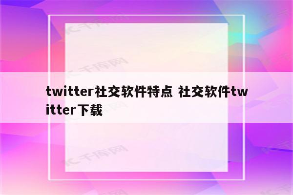 twitter社交软件特点 社交软件twitter下载