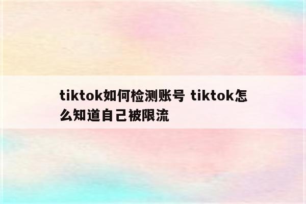 tiktok如何检测账号 tiktok怎么知道自己被限流