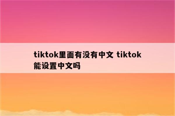 tiktok里面有没有中文 tiktok能设置中文吗