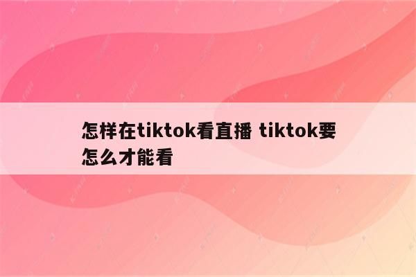 怎样在tiktok看直播 tiktok要怎么才能看