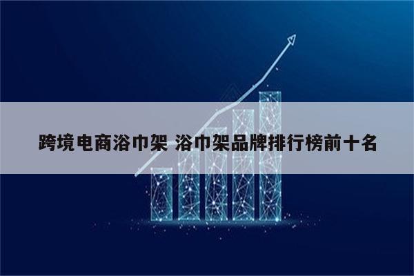 跨境电商浴巾架 浴巾架品牌排行榜前十名