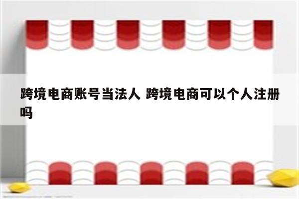 跨境电商账号当法人 跨境电商可以个人注册吗