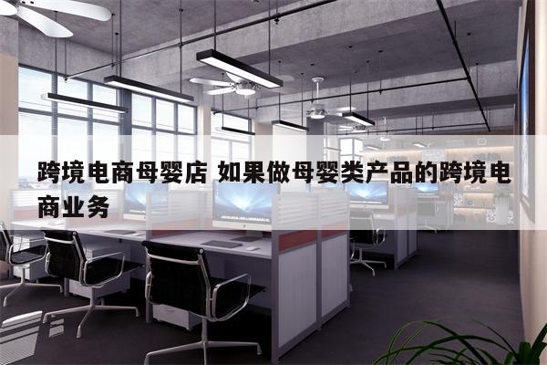 跨境电商母婴店 如果做母婴类产品的跨境电商业务