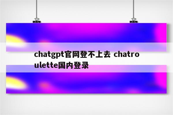 chatgpt官网登不上去 chatroulette国内登录