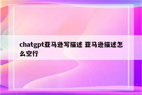 chatgpt亚马逊写描述 亚马逊描述怎么空行