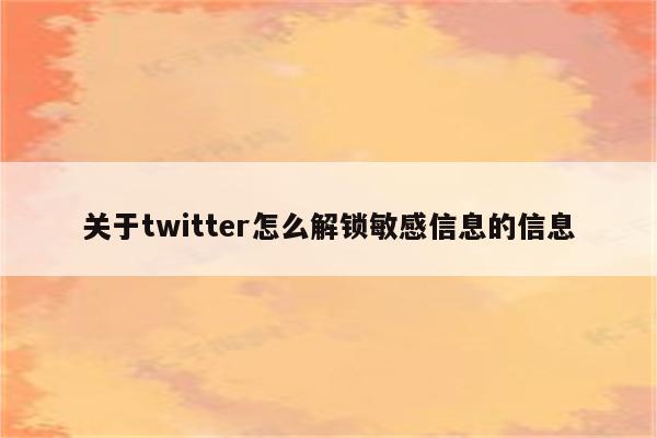 关于twitter怎么解锁敏感信息的信息