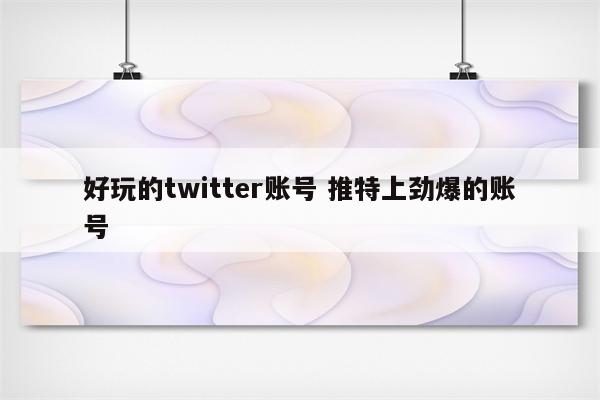 好玩的twitter账号 推特上劲爆的账号