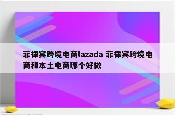 菲律宾跨境电商lazada 菲律宾跨境电商和本土电商哪个好做