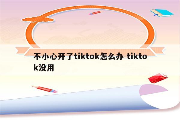 不小心开了tiktok怎么办 tiktok没用