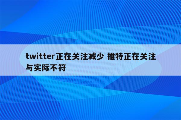twitter正在关注减少 推特正在关注与实际不符