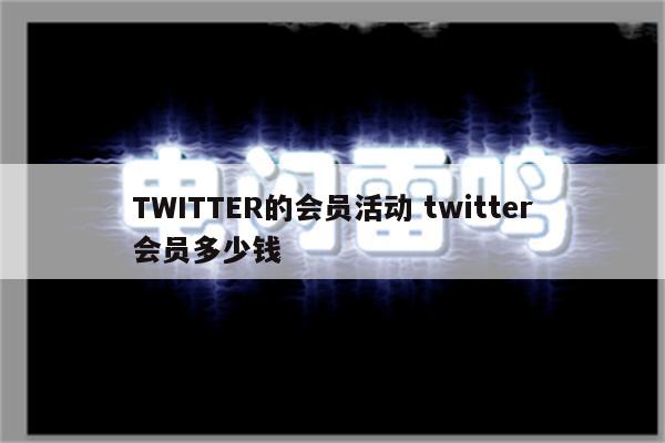 TWITTER的会员活动 twitter会员多少钱