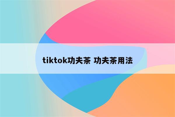 tiktok功夫茶 功夫茶用法