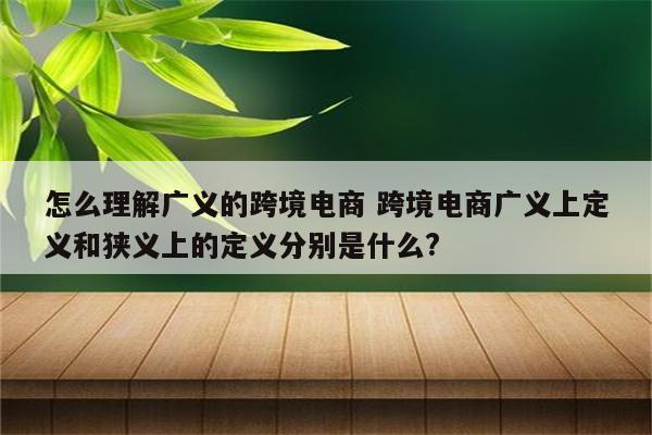 怎么理解广义的跨境电商 跨境电商广义上定义和狭义上的定义分别是什么?