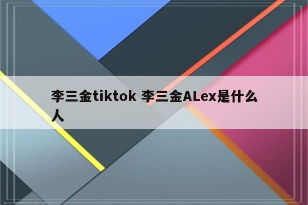 李三金tiktok 李三金ALex是什么人