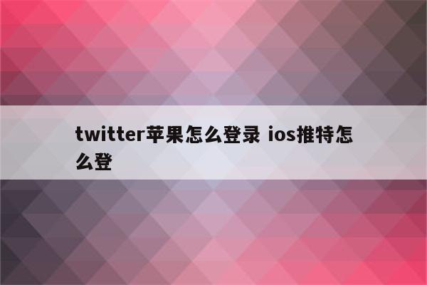 twitter苹果怎么登录 ios推特怎么登