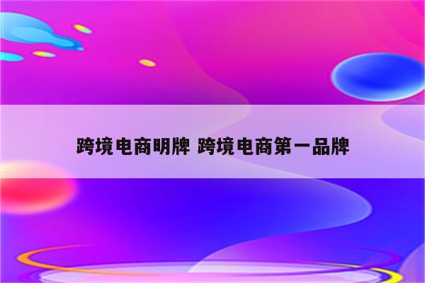 跨境电商明牌 跨境电商第一品牌