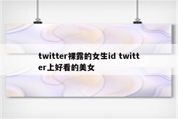 twitter裸露的女生id twitter上好看的美女