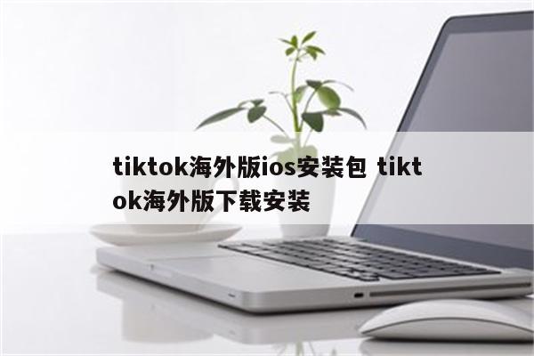 tiktok海外版ios安装包 tiktok海外版下载安装