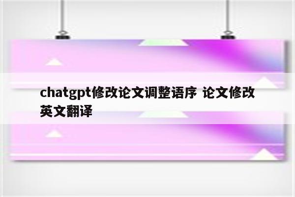 chatgpt修改论文调整语序 论文修改英文翻译