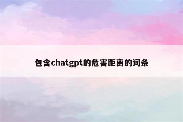 包含chatgpt的危害距离的词条