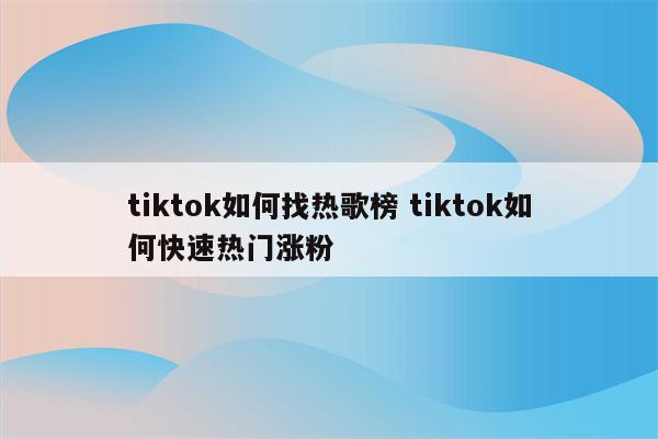 tiktok如何找热歌榜 tiktok如何快速热门涨粉