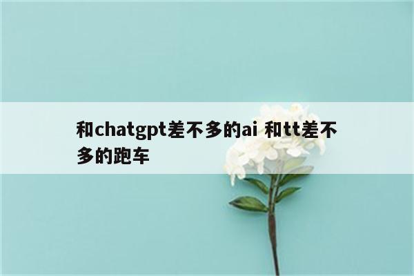 和chatgpt差不多的ai 和tt差不多的跑车