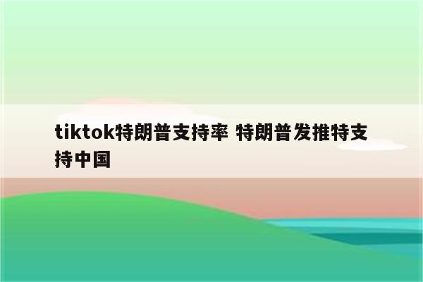 tiktok特朗普支持率 特朗普发推特支持中国