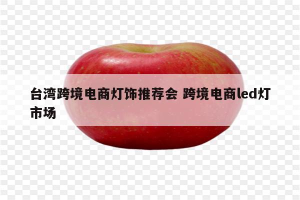 台湾跨境电商灯饰推荐会 跨境电商led灯市场