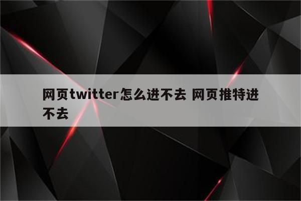 网页twitter怎么进不去 网页推特进不去