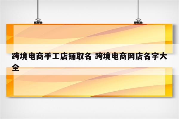跨境电商手工店铺取名 跨境电商网店名字大全