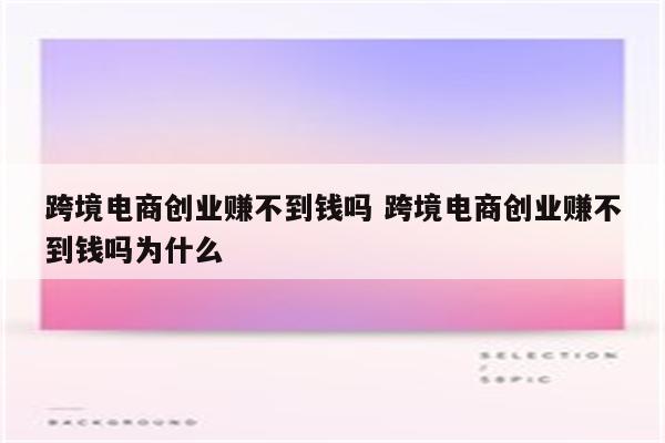跨境电商创业赚不到钱吗 跨境电商创业赚不到钱吗为什么