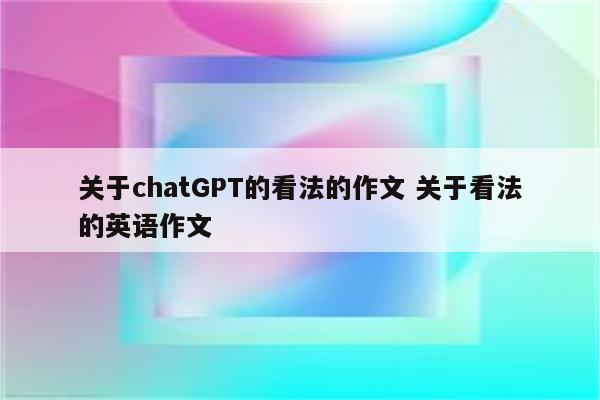 关于chatGPT的看法的作文 关于看法的英语作文