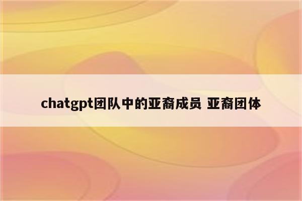 chatgpt团队中的亚裔成员 亚裔团体