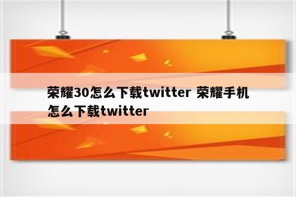 荣耀30怎么下载twitter 荣耀手机怎么下载twitter