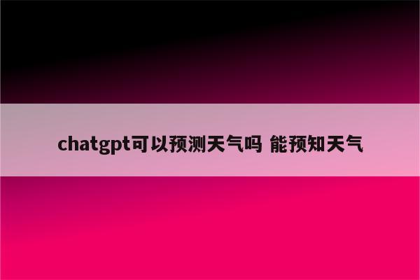 chatgpt可以预测天气吗 能预知天气