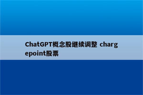 ChatGPT概念股继续调整 chargepoint股票