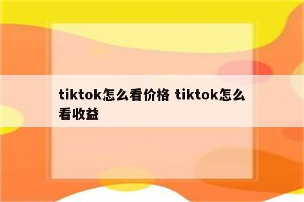 tiktok怎么看价格 tiktok怎么看收益