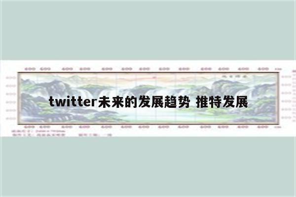 twitter未来的发展趋势 推特发展