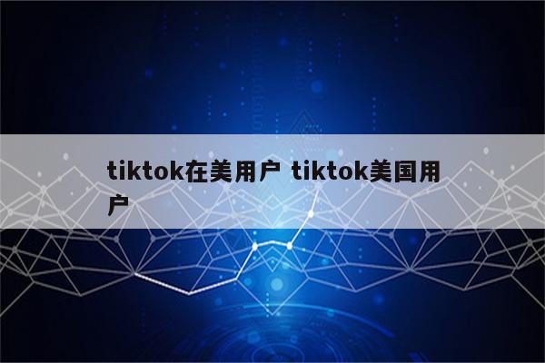 tiktok在美用户 tiktok美国用户