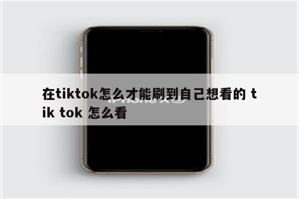 在tiktok怎么才能刷到自己想看的 tik tok 怎么看