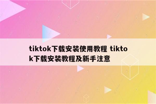 tiktok下载安装使用教程 tiktok下载安装教程及新手注意