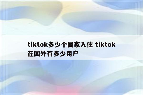 tiktok多少个国家入住 tiktok在国外有多少用户