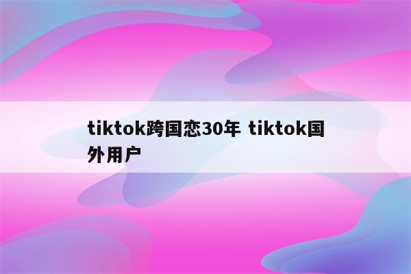tiktok跨国恋30年 tiktok国外用户