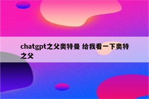 chatgpt之父奥特曼 给我看一下奥特之父