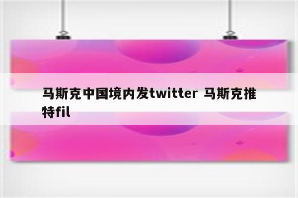 马斯克中国境内发twitter 马斯克推特fil