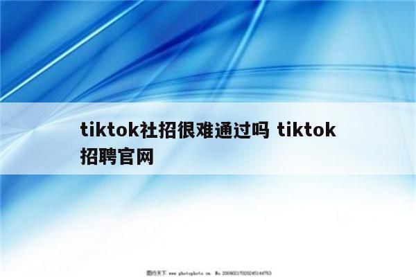 tiktok社招很难通过吗 tiktok招聘官网