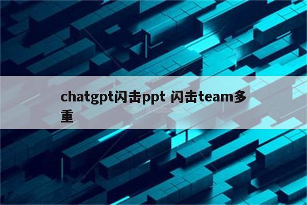 chatgpt闪击ppt 闪击team多重