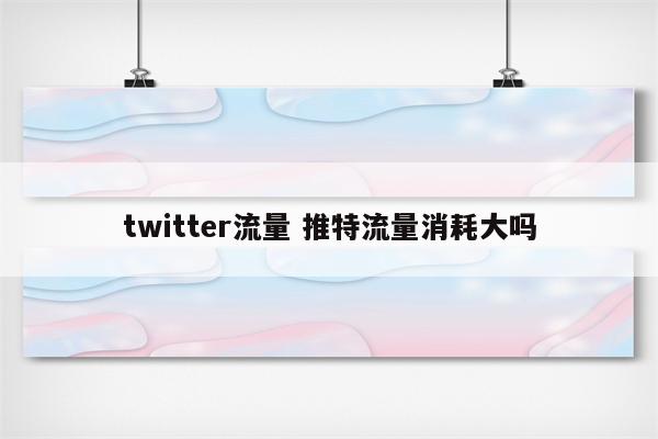 twitter流量 推特流量消耗大吗