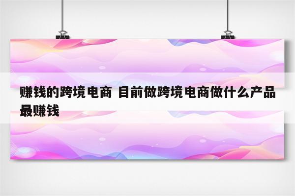 赚钱的跨境电商 目前做跨境电商做什么产品最赚钱