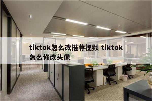 tiktok怎么改推荐视频 tiktok怎么修改头像